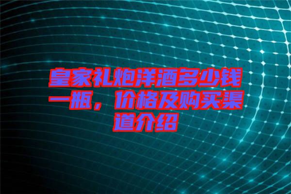 皇家禮炮洋酒多少錢一瓶，價格及購買渠道介紹