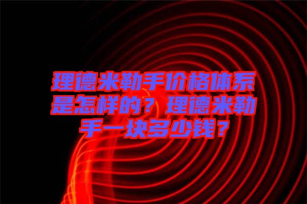 理德米勒手價(jià)格體系是怎樣的？理德米勒手一塊多少錢？