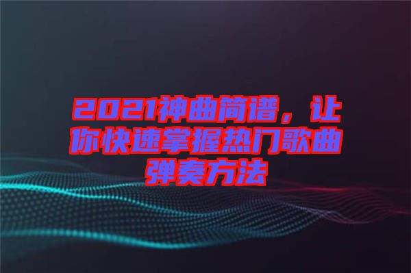2021神曲簡譜，讓你快速掌握熱門歌曲彈奏方法