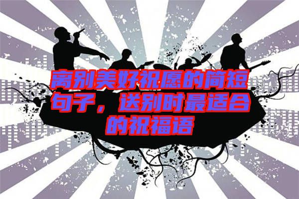 離別美好祝愿的簡(jiǎn)短句子，送別時(shí)最適合的祝福語(yǔ)
