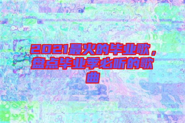 2021最火的畢業(yè)歌，盤點(diǎn)畢業(yè)季必聽的歌曲