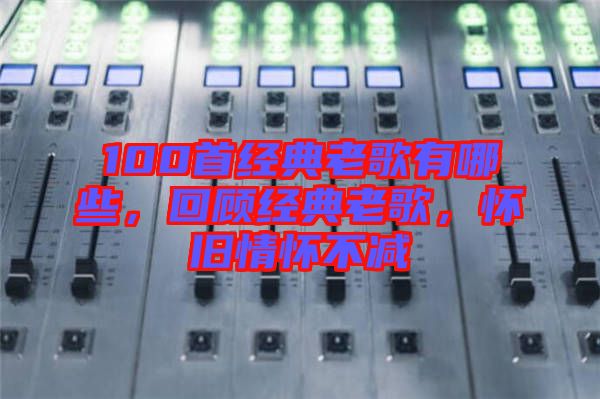 100首經(jīng)典老歌有哪些，回顧經(jīng)典老歌，懷舊情懷不減
