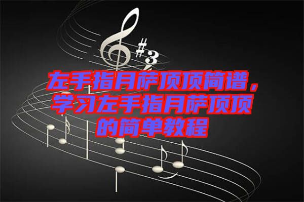 左手指月薩頂頂簡譜，學(xué)習(xí)左手指月薩頂頂?shù)暮唵谓坛? width=