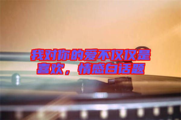 我對(duì)你的愛(ài)不僅僅是喜歡，情感白話題