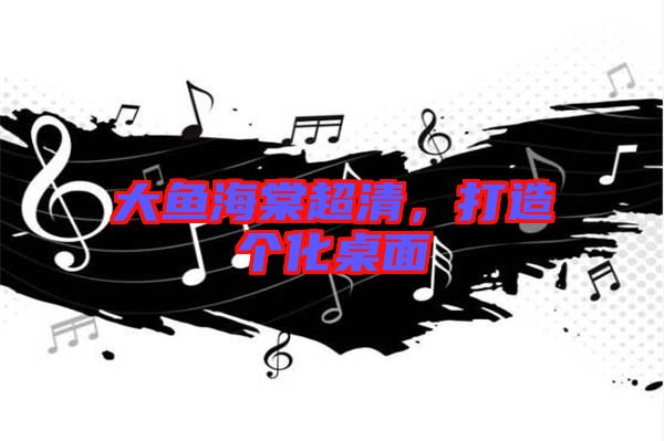 大魚海棠超清，打造個(gè)化桌面