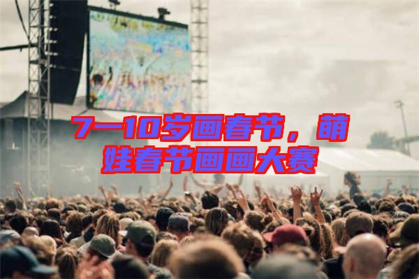 7一10歲畫春節(jié)，萌娃春節(jié)畫畫大賽