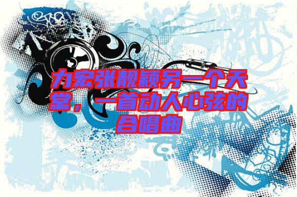 力宏張靚穎另一個(gè)天堂，一首動(dòng)人心弦的合唱曲