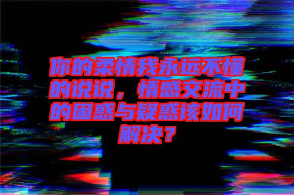 你的柔情我永遠不懂的說說，情感交流中的困惑與疑惑該如何解決？