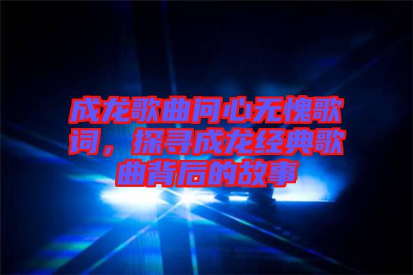 成龍歌曲問心無愧歌詞，探尋成龍經(jīng)典歌曲背后的故事