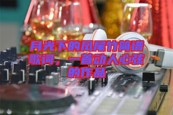 月光下的鳳尾竹簡譜歌詞，一首動人心弦的作品