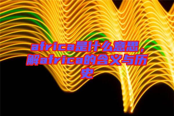 africa是什么意思，解africa的含義與歷史