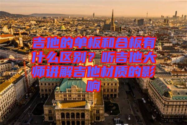 吉他的單板和合板有什么區(qū)別？聽吉他大師講解吉他材質(zhì)的影響