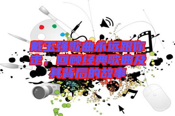 戴玉強(qiáng)歌曲永遠(yuǎn)跟你走，回顧經(jīng)典歌曲及其背后的故事