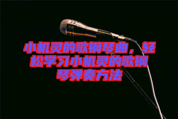 小機(jī)靈的歌鋼琴曲，輕松學(xué)習(xí)小機(jī)靈的歌鋼琴?gòu)椬喾椒? width=