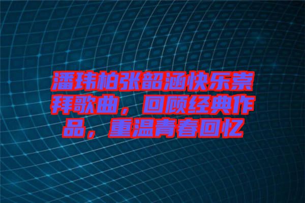潘瑋柏張韶涵快樂崇拜歌曲，回顧經(jīng)典作品，重溫青春回憶