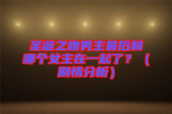 圣誕之吻男主最后和哪個女主在一起了？（劇情分析）