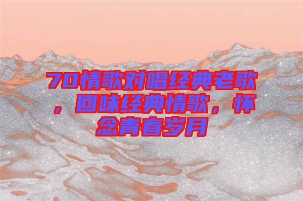 70情歌對(duì)唱經(jīng)典老歌，回味經(jīng)典情歌，懷念青春歲月