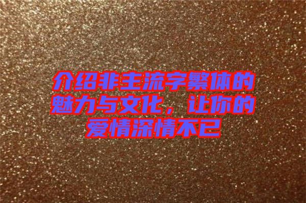 介紹非主流字繁體的魅力與文化，讓你的愛(ài)情深情不已