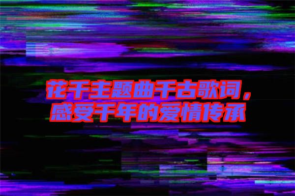 花千主題曲千古歌詞，感受千年的愛情傳承