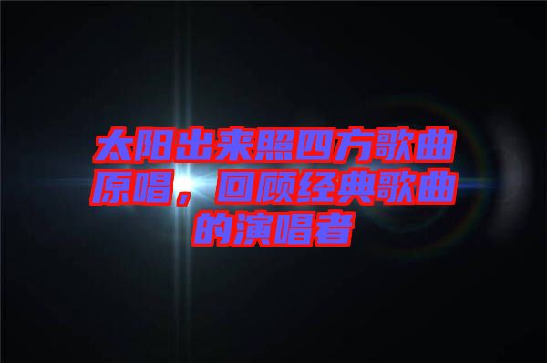 太陽出來照四方歌曲原唱，回顧經(jīng)典歌曲的演唱者