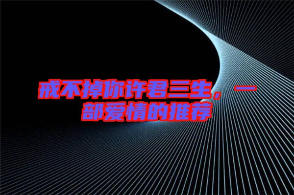 戒不掉你許君三生，一部愛情的推薦
