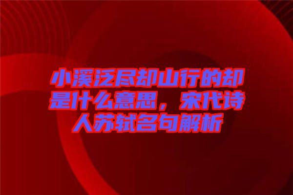 小溪泛盡卻山行的卻是什么意思，宋代詩人蘇軾名句解析