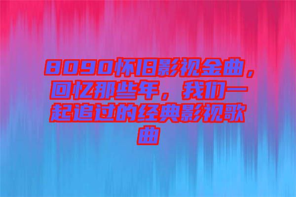 8090懷舊影視金曲，回憶那些年，我們一起追過的經典影視歌曲