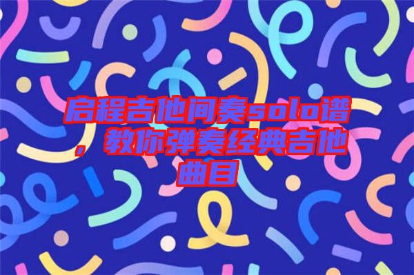 啟程吉他間奏solo譜，教你彈奏經(jīng)典吉他曲目
