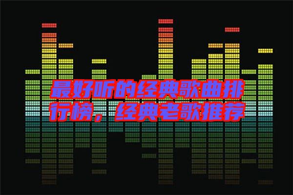 最好聽(tīng)的經(jīng)典歌曲排行榜，經(jīng)典老歌推薦