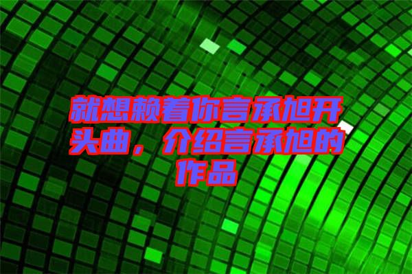 就想賴著你言承旭開頭曲，介紹言承旭的作品