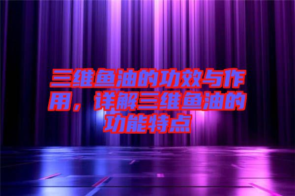 三維魚油的功效與作用，詳解三維魚油的功能特點