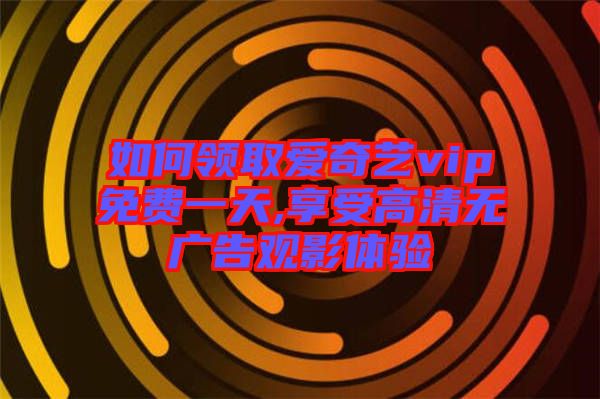 如何領(lǐng)取愛奇藝vip免費(fèi)一天,享受高清無廣告觀影體驗