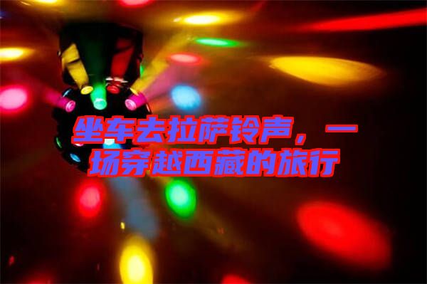 坐車去拉薩鈴聲，一場穿越西藏的旅行