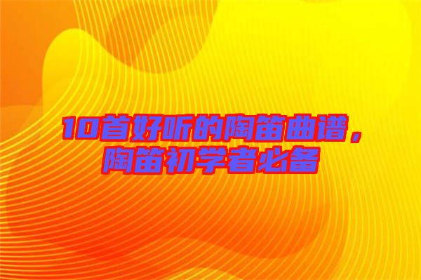 10首好聽(tīng)的陶笛曲譜，陶笛初學(xué)者必備