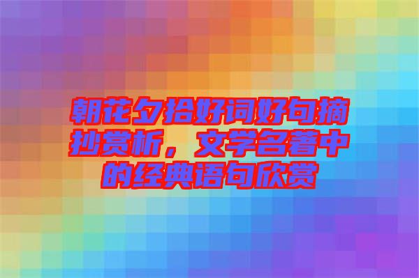 朝花夕拾好詞好句摘抄賞析，文學(xué)名著中的經(jīng)典語句欣賞