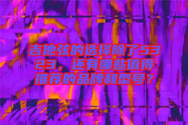 吉他弦的選擇除了5323，還有哪些值得推薦的品牌和型號？