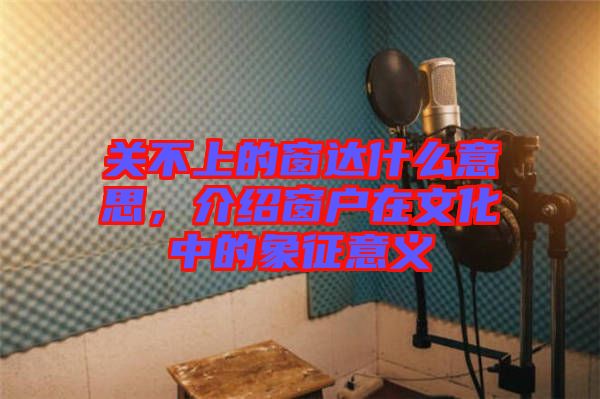 關(guān)不上的窗達什么意思，介紹窗戶在文化中的象征意義
