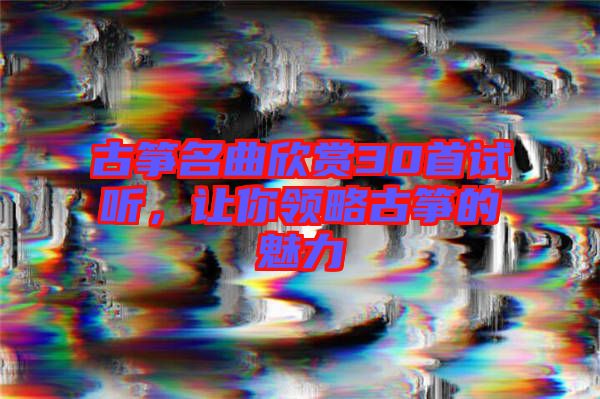 古箏名曲欣賞30首試聽(tīng)，讓你領(lǐng)略古箏的魅力