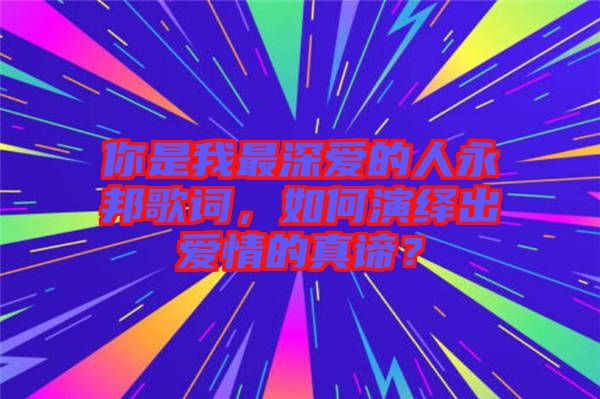 你是我最深愛的人永邦歌詞，如何演繹出愛情的真諦？