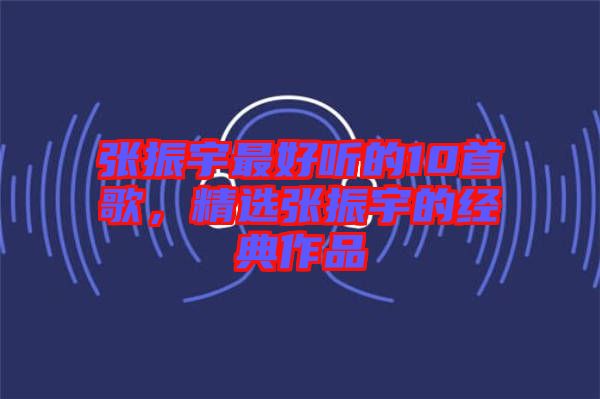 張振宇最好聽的10首歌，精選張振宇的經(jīng)典作品