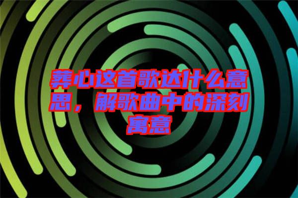 葬心這首歌達什么意思，解歌曲中的深刻寓意