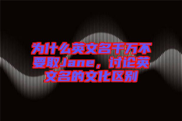為什么英文名千萬不要取Jane，討論英文名的文化區(qū)別