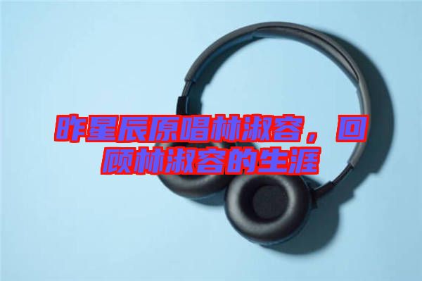 昨星辰原唱林淑容，回顧林淑容的生涯