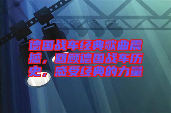 德國戰(zhàn)車經(jīng)典歌曲震撼，回顧德國戰(zhàn)車歷史，感受經(jīng)典的力量