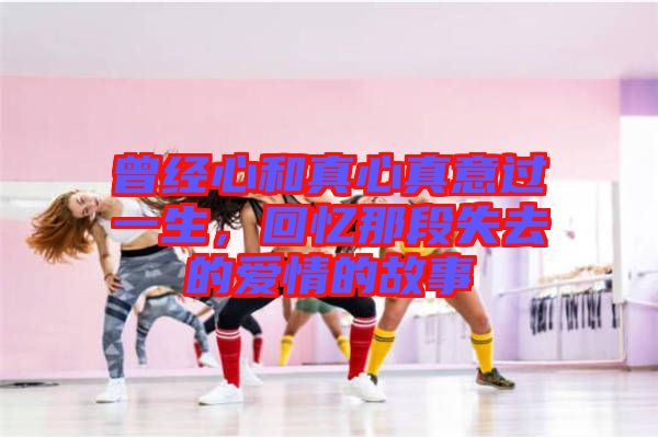 曾經(jīng)心和真心真意過一生，回憶那段失去的愛情的故事
