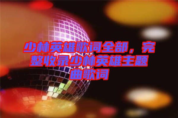 少林英雄歌詞全部，完整收錄少林英雄主題曲歌詞