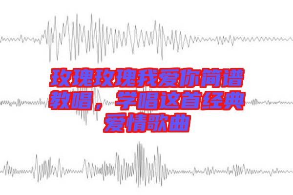 玫瑰玫瑰我愛你簡譜教唱，學(xué)唱這首經(jīng)典愛情歌曲