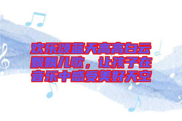 歡樂頌藍(lán)天高高白云飄飄兒歌，讓孩子在音樂中感受美好天空