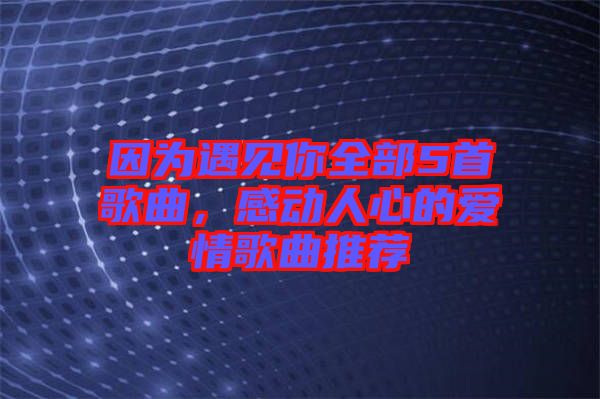 因?yàn)橛鲆娔闳?首歌曲，感動(dòng)人心的愛情歌曲推薦