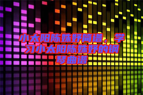小太陽陳姝妤簡譜，學(xué)習(xí)小太陽陳姝妤的鋼琴曲譜